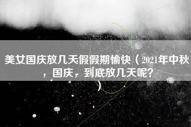 美女国庆放几天假假期愉快（2021年中秋，国庆，到底放几天呢？）