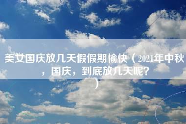 美女国庆放几天假假期愉快（2021年中秋，国庆，到底放几天呢？）