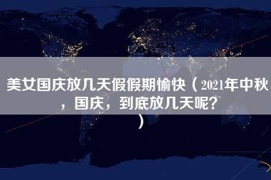 美女国庆放几天假假期愉快（2021年中秋，国庆，到底放几天呢？）