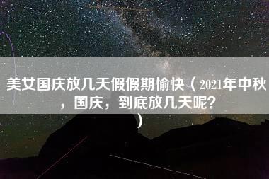 美女国庆放几天假假期愉快（2021年中秋，国庆，到底放几天呢？）