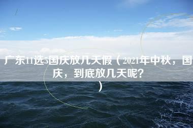 广东11选5国庆放几天假（2021年中秋，国庆，到底放几天呢？）