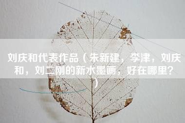 刘庆和代表作品（朱新建，李津，刘庆和，刘二刚的新水墨画，好在哪里？）