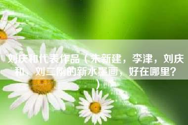 刘庆和代表作品（朱新建，李津，刘庆和，刘二刚的新水墨画，好在哪里？）