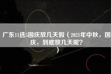 广东11选5国庆放几天假（2021年中秋，国庆，到底放几天呢？）