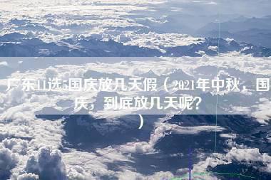 广东11选5国庆放几天假（2021年中秋，国庆，到底放几天呢？）