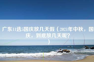 广东11选5国庆放几天假（2021年中秋，国庆，到底放几天呢？）