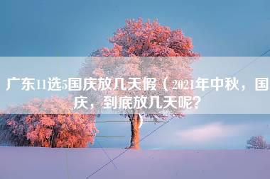 广东11选5国庆放几天假（2021年中秋，国庆，到底放几天呢？）