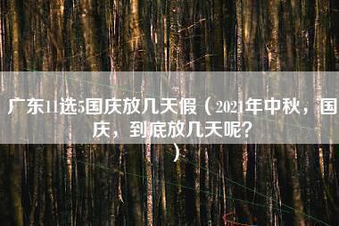 广东11选5国庆放几天假（2021年中秋，国庆，到底放几天呢？）