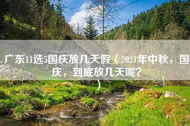 广东11选5国庆放几天假（2021年中秋，国庆，到底放几天呢？）