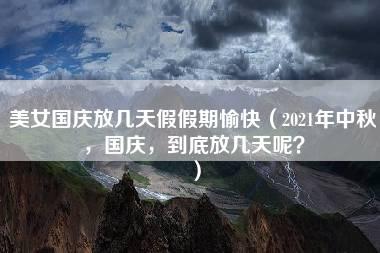 美女国庆放几天假假期愉快（2021年中秋，国庆，到底放几天呢？）