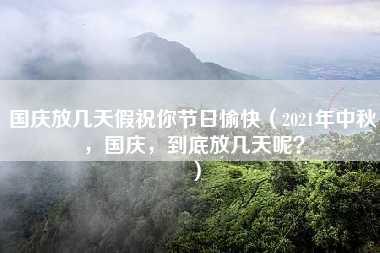 国庆放几天假祝你节日愉快（2021年中秋，国庆，到底放几天呢？）