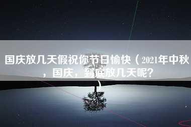 国庆放几天假祝你节日愉快（2021年中秋，国庆，到底放几天呢？）