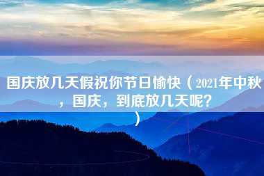 国庆放几天假祝你节日愉快（2021年中秋，国庆，到底放几天呢？）