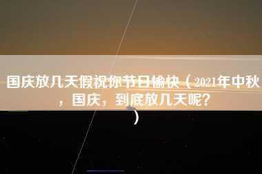 国庆放几天假祝你节日愉快（2021年中秋，国庆，到底放几天呢？）