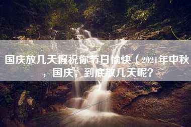 国庆放几天假祝你节日愉快（2021年中秋，国庆，到底放几天呢？）