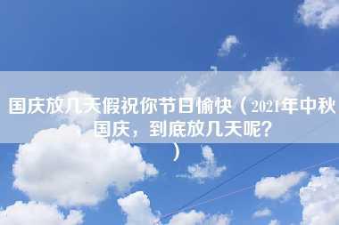 国庆放几天假祝你节日愉快（2021年中秋，国庆，到底放几天呢？）