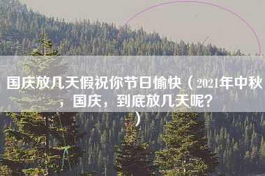 国庆放几天假祝你节日愉快（2021年中秋，国庆，到底放几天呢？）