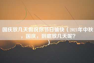 国庆放几天假祝你节日愉快（2021年中秋，国庆，到底放几天呢？）