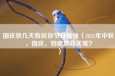 国庆放几天假祝你节日愉快（2021年中秋，国庆，到底放几天呢？）