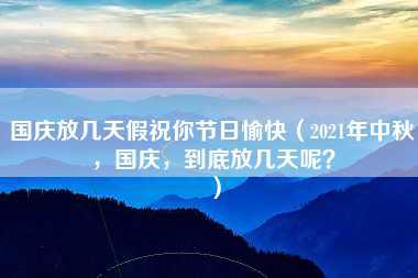 国庆放几天假祝你节日愉快（2021年中秋，国庆，到底放几天呢？）