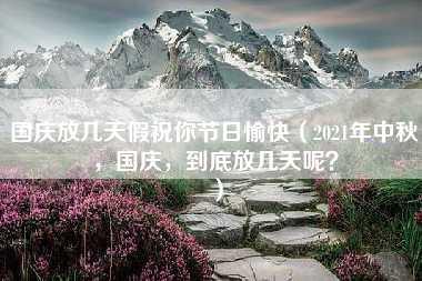 国庆放几天假祝你节日愉快（2021年中秋，国庆，到底放几天呢？）