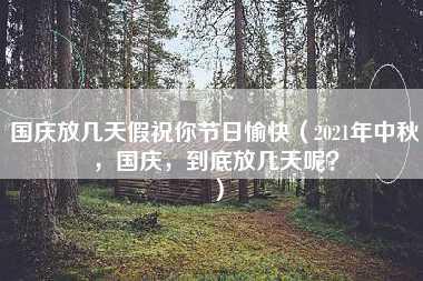 国庆放几天假祝你节日愉快（2021年中秋，国庆，到底放几天呢？）