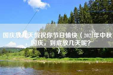 国庆放几天假祝你节日愉快（2021年中秋，国庆，到底放几天呢？）