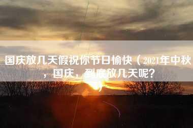 国庆放几天假祝你节日愉快（2021年中秋，国庆，到底放几天呢？）