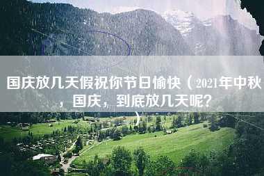 国庆放几天假祝你节日愉快（2021年中秋，国庆，到底放几天呢？）