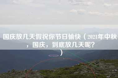 国庆放几天假祝你节日愉快（2021年中秋，国庆，到底放几天呢？）