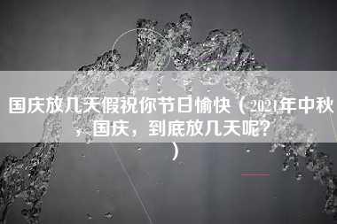 国庆放几天假祝你节日愉快（2021年中秋，国庆，到底放几天呢？）