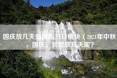 国庆放几天假祝你节日愉快（2021年中秋，国庆，到底放几天呢？）