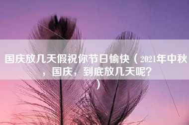 国庆放几天假祝你节日愉快（2021年中秋，国庆，到底放几天呢？）