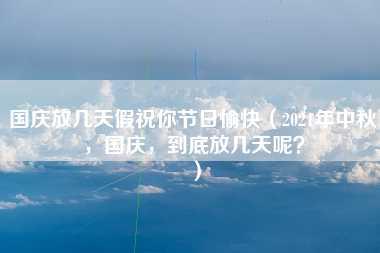 国庆放几天假祝你节日愉快（2021年中秋，国庆，到底放几天呢？）