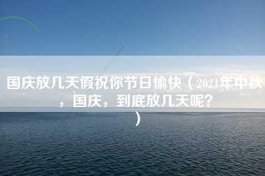 国庆放几天假祝你节日愉快（2021年中秋，国庆，到底放几天呢？）