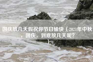 国庆放几天假祝你节日愉快（2021年中秋，国庆，到底放几天呢？）