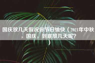 国庆放几天假祝你节日愉快（2021年中秋，国庆，到底放几天呢？）