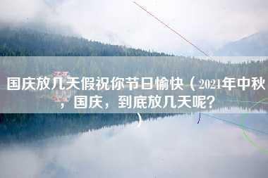 国庆放几天假祝你节日愉快（2021年中秋，国庆，到底放几天呢？）