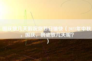 国庆放几天假祝你节日愉快（2021年中秋，国庆，到底放几天呢？）