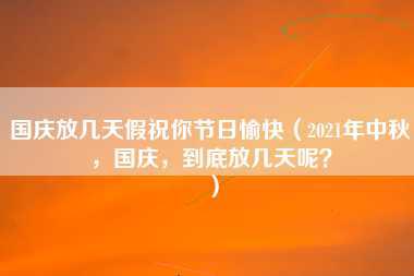 国庆放几天假祝你节日愉快（2021年中秋，国庆，到底放几天呢？）