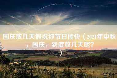 国庆放几天假祝你节日愉快（2021年中秋，国庆，到底放几天呢？）