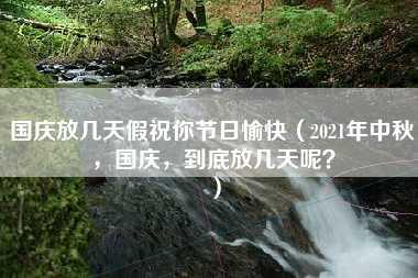 国庆放几天假祝你节日愉快（2021年中秋，国庆，到底放几天呢？）