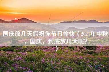 国庆放几天假祝你节日愉快（2021年中秋，国庆，到底放几天呢？）