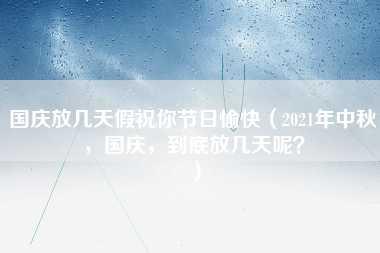 国庆放几天假祝你节日愉快（2021年中秋，国庆，到底放几天呢？）