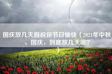 国庆放几天假祝你节日愉快（2021年中秋，国庆，到底放几天呢？）