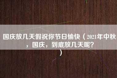 国庆放几天假祝你节日愉快（2021年中秋，国庆，到底放几天呢？）