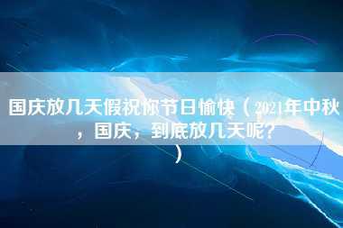 国庆放几天假祝你节日愉快（2021年中秋，国庆，到底放几天呢？）