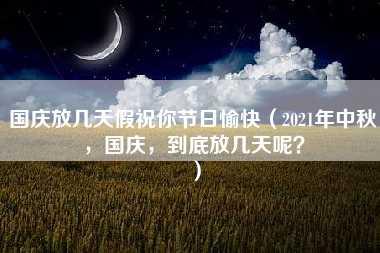 国庆放几天假祝你节日愉快（2021年中秋，国庆，到底放几天呢？）