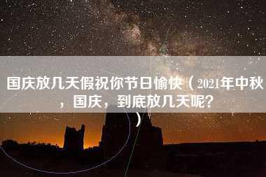 国庆放几天假祝你节日愉快（2021年中秋，国庆，到底放几天呢？）