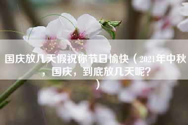 国庆放几天假祝你节日愉快（2021年中秋，国庆，到底放几天呢？）